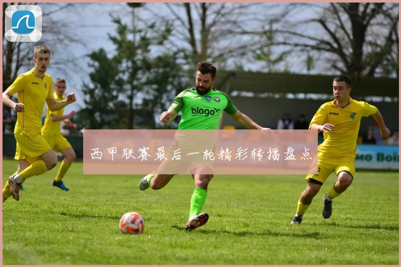 西甲联赛最后一轮精彩转播盘点