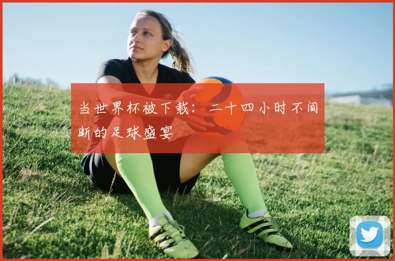 当世界杯被下载：二十四小时不间断的足球盛宴