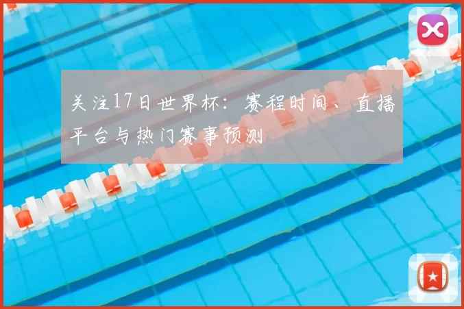 关注17日世界杯：赛程时间、直播平台与热门赛事预测
