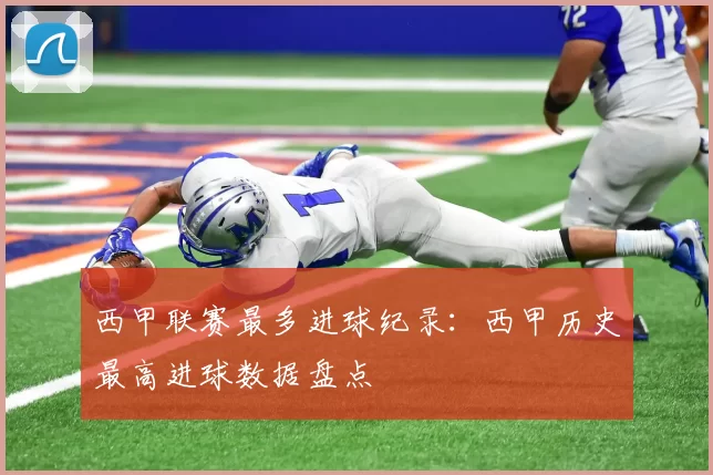 西甲联赛最多进球纪录：西甲历史最高进球数据盘点